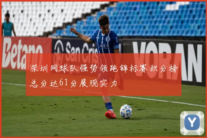 深圳网球队强势领跑锦标赛积分榜总分达61分展现实力