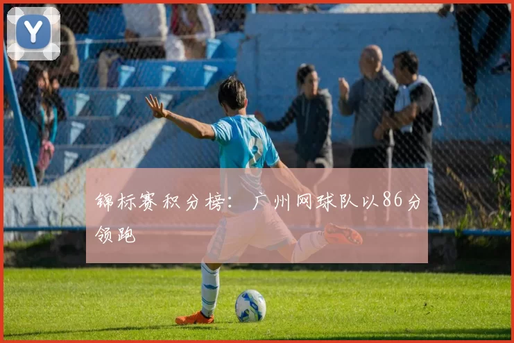 锦标赛积分榜：广州网球队以86分领跑