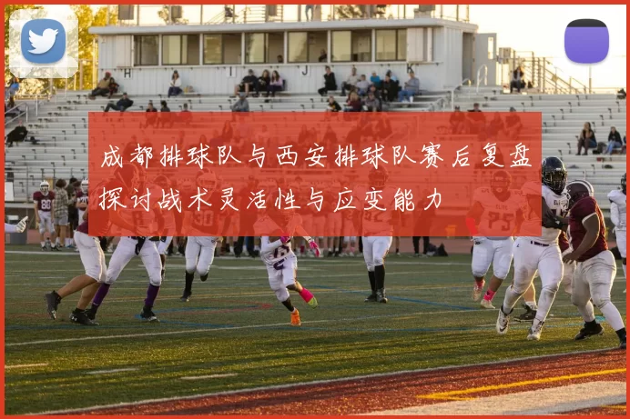 成都排球队与西安排球队赛后复盘探讨战术灵活性与应变能力