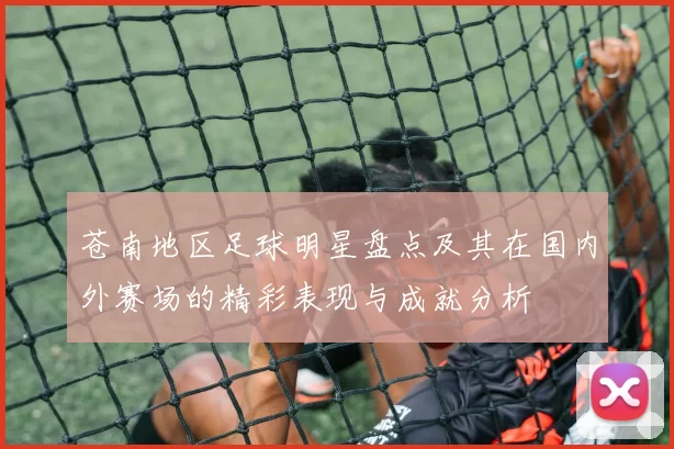苍南地区足球明星盘点及其在国内外赛场的精彩表现与成就分析