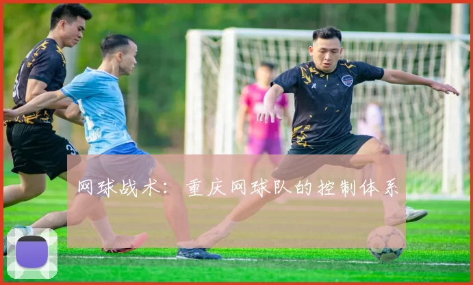 网球战术：重庆网球队的控制体系