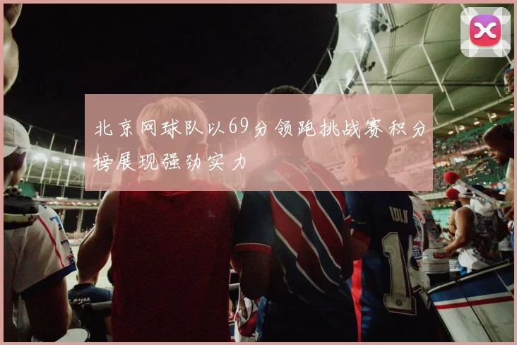北京网球队以69分领跑挑战赛积分榜展现强劲实力