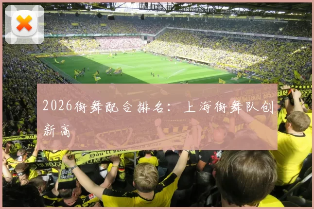 2026街舞配合排名：上海街舞队创新高