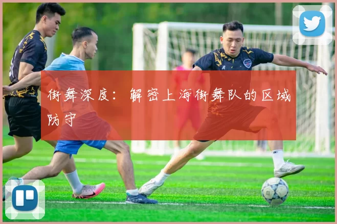 街舞深度：解密上海街舞队的区域防守