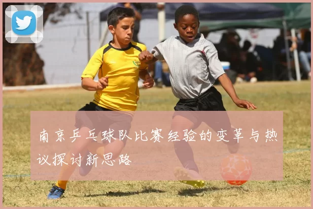 南京乒乓球队比赛经验的变革与热议探讨新思路