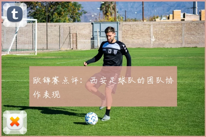 欧锦赛点评：西安足球队的团队协作表现