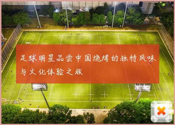 足球明星品尝中国烧烤的独特风味与文化体验之旅