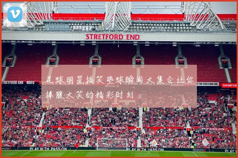 足球明星搞笑垫球瞬间大集合让你捧腹大笑的精彩时刻