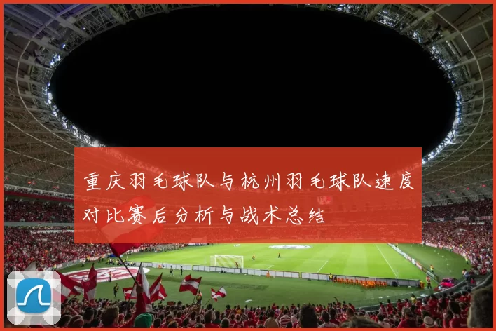 重庆羽毛球队与杭州羽毛球队速度对比赛后分析与战术总结