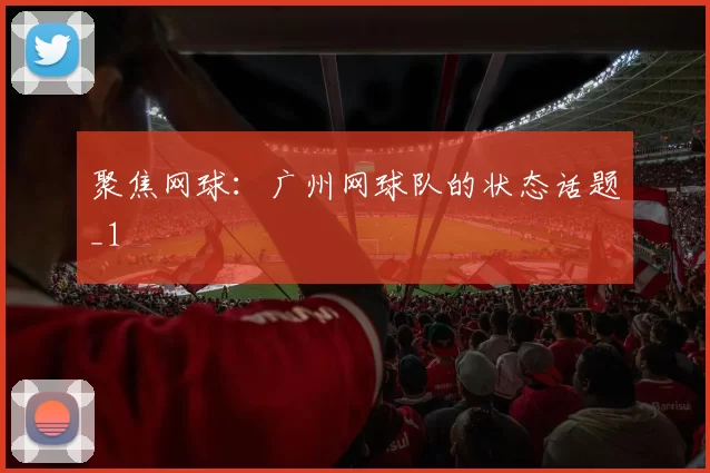 聚焦网球：广州网球队的状态话题_1