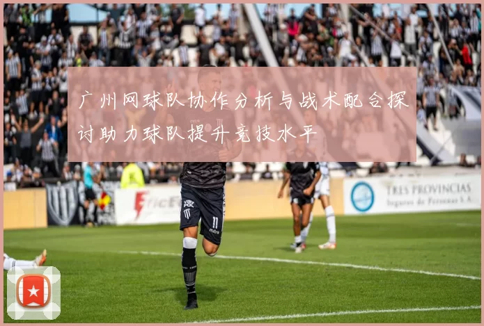 广州网球队协作分析与战术配合探讨助力球队提升竞技水平